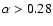 $\alpha > 0.28$
