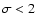 $\sigma<2$