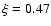 $\xi=0.47$