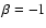 $\beta=-1$