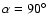 $\alpha=90\hbox{$^\circ$ }$
