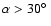 $\alpha>30\hbox{$^\circ$ }$