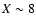 $X\sim8$
