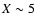 $X\sim5$