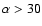 $\alpha > 30$