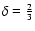 $\delta=\frac{2}{3}$