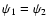 $\psi_1 = \psi_2$