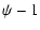 $\displaystyle \psi-1$