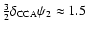 $\frac{3}{2} \delta_{\rm CCA} \psi_2 \approx 1.5$