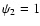 $\psi_2 =1$