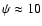 $\psi \approx 10$