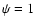 $\psi =1$