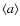 $\langle a \rangle$