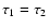 $\tau _1 = \tau _2$