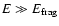 $E \gg E_{\rm frag}$