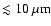 $\lesssim 10\ \mu{\rm m}$