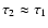 $\tau_2 \approx \tau_1$