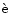 $\grave{\rm e}$