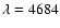 $\lambda=4684$
