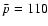${\bar p}=110$