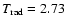 $T_{\rm rad}=2.73$