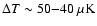 $\Delta T \sim 50{-}40~\rm\mu K$