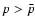 $p>{\bar p}$