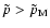 $\tilde{p}>\tilde{p}_{\rm M}$