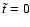 $\tilde{t}=0$