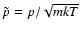 $\tilde{p}=p/\sqrt{mkT}$