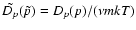 $\tilde{D_p}(\tilde{p})=D_p(p)/(\nu mkT)$