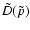 $\tilde{D}(\tilde{p})$