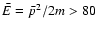 ${\bar E}={\bar p}^2/2m
> 80$