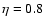 $\eta=0.8$