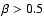 $\beta > 0.5$