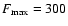 $F_{\rm max}=300$