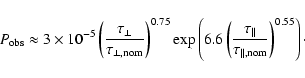 \begin{displaymath}%
P_{\rm obs} \approx 3 \times 10^{-5}
\left( \frac{\tau_\bot...
...ac{\tau_\Vert}{\tau_{\rm\Vert,nom}}
\right)^{0.55}\right)\cdot
\end{displaymath}