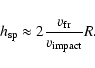 \begin{displaymath}%
h_{\rm sp}\approx 2 \frac{v_{\rm fr}}{v_{\rm impact}} R.
\end{displaymath}