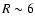 $R\sim6$