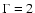$\Gamma =2$