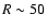 $R\sim50$