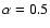 $\alpha = 0.5$