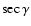 $\sec \gamma$