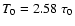 $ T_0 = 2.58\; \tau_0 $