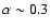 $\alpha \sim0.3$
