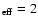 $_{\rm eff} =2$