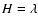 $H=\lambda$