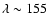$\lambda\sim155$