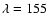 $\lambda=155$