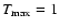 $T_{\max}=1$